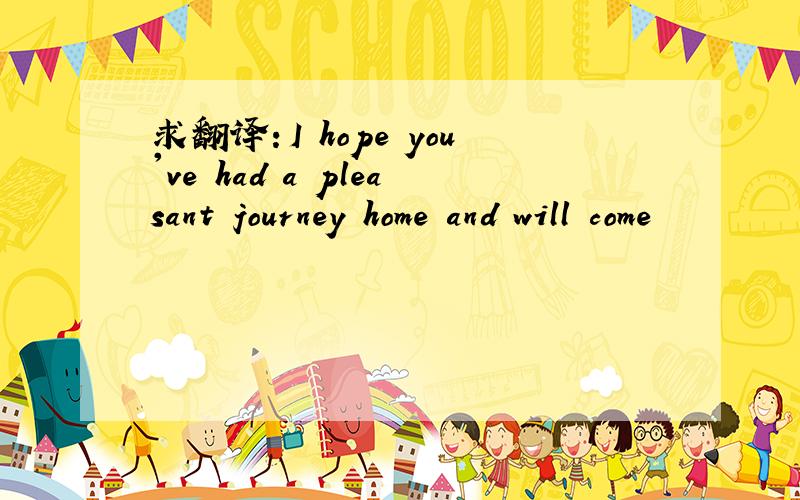 求翻译：I hope you've had a pleasant journey home and will come