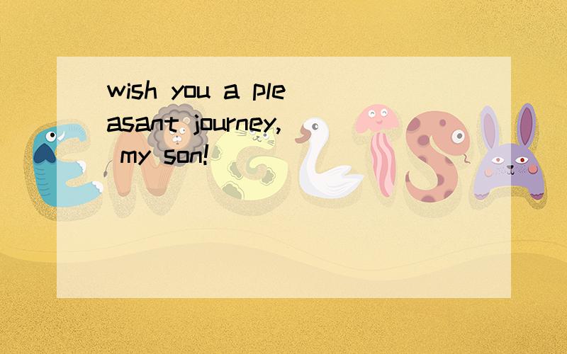 wish you a pleasant journey, my son!