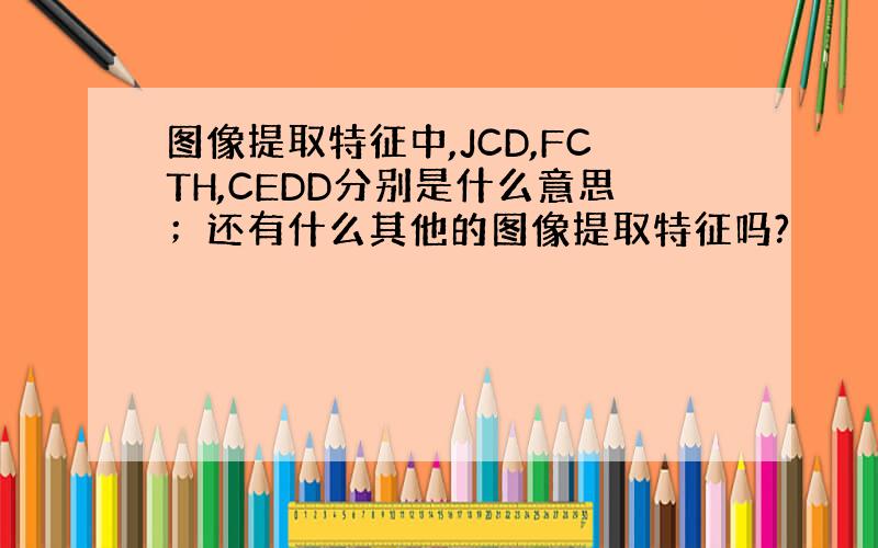 图像提取特征中,JCD,FCTH,CEDD分别是什么意思；还有什么其他的图像提取特征吗?