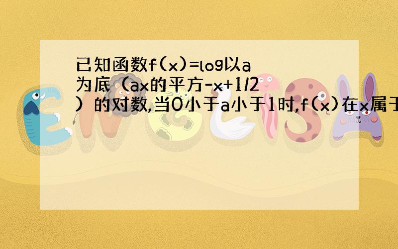 已知函数f(x)=log以a为底（ax的平方-x+1/2）的对数,当0小于a小于1时,f(x)在x属于【1,2】上恒大于