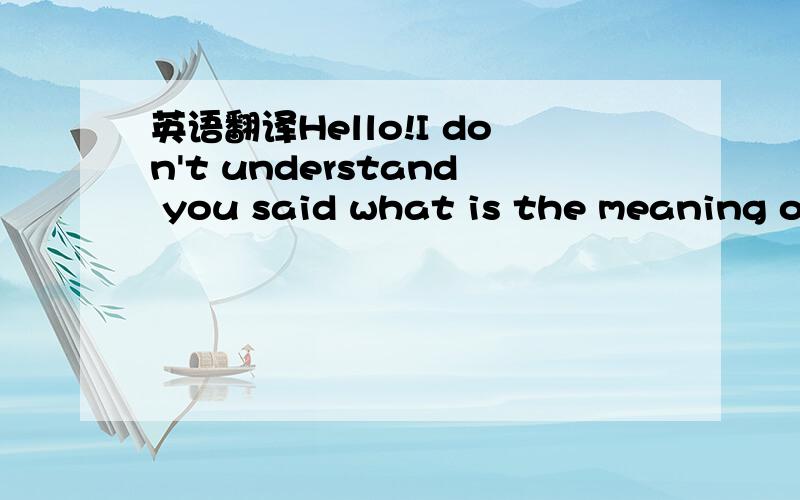 英语翻译Hello!I don't understand you said what is the meaning of