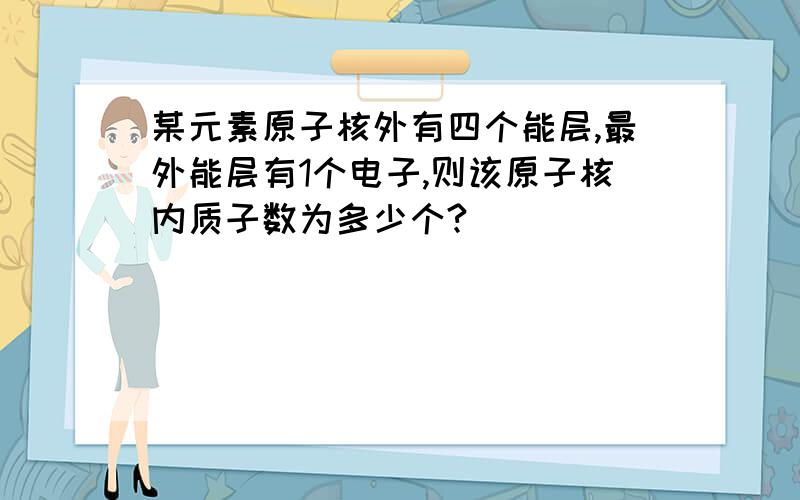 某元素原子核外有四个能层,最外能层有1个电子,则该原子核内质子数为多少个?