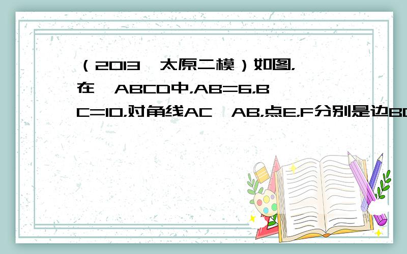 （2013•太原二模）如图，在▱ABCD中，AB=6，BC=10，对角线AC⊥AB，点E，F分别是边BC，AD上的点，且