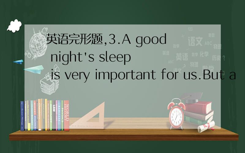 英语完形题,3.A good night's sleep is very important for us.But a