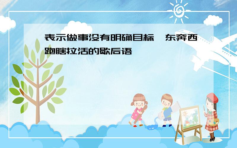 表示做事没有明确目标,东奔西跑瞎拉活的歇后语