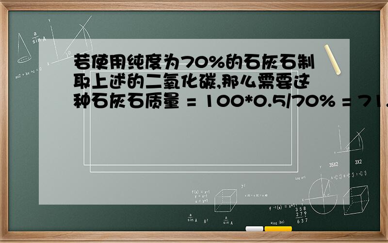 若使用纯度为70%的石灰石制取上述的二氧化碳,那么需要这种石灰石质量 = 100*0.5/70% = 71.4g ,为什