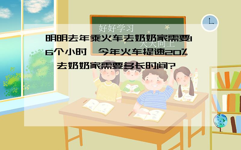 明明去年乘火车去奶奶家需要16个小时,今年火车提速20%,去奶奶家需要多长时间?