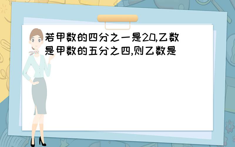 若甲数的四分之一是20,乙数是甲数的五分之四,则乙数是()