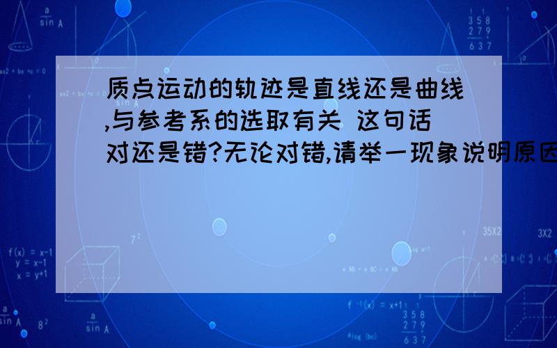 质点运动的轨迹是直线还是曲线,与参考系的选取有关 这句话对还是错?无论对错,请举一现象说明原因!