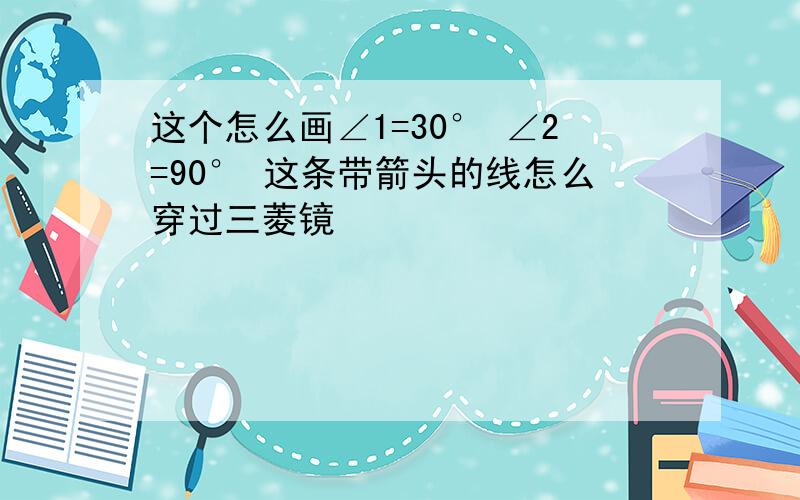 这个怎么画∠1=30° ∠2=90° 这条带箭头的线怎么穿过三菱镜