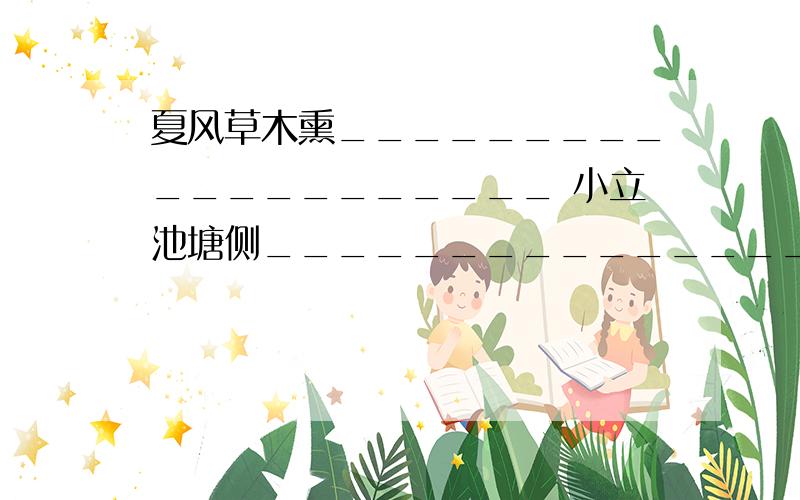 夏风草木熏____________________ 小立池塘侧__________________