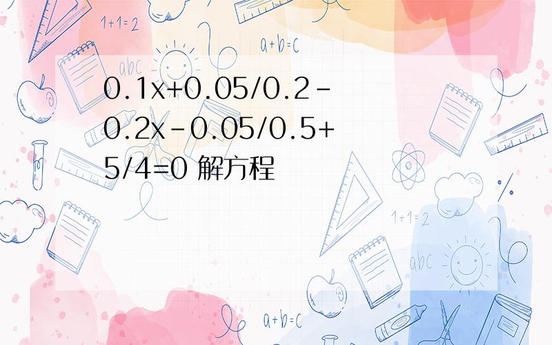 0.1x+0.05/0.2-0.2x-0.05/0.5+5/4=0 解方程