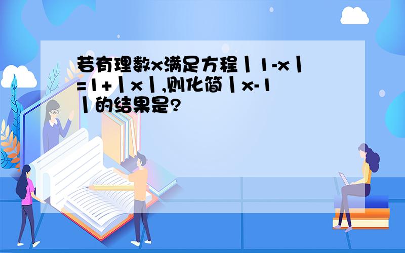 若有理数x满足方程丨1-x丨=1+丨x丨,则化简丨x-1丨的结果是?