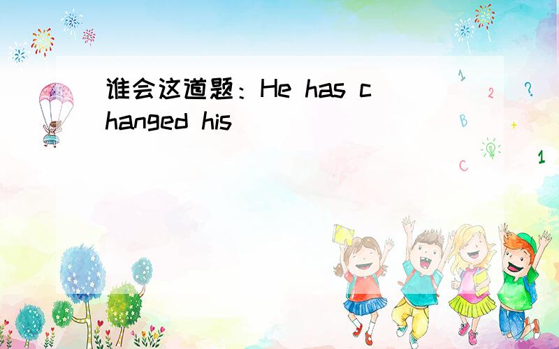 谁会这道题：He has changed his _