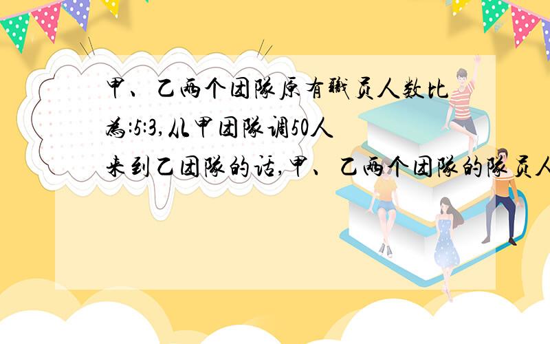 甲、乙两个团队原有职员人数比为:5:3,从甲团队调50人来到乙团队的话,甲、乙两个团队的队员人数比为：5:7甲