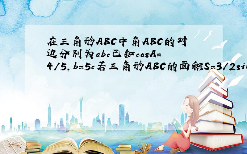 在三角形ABC中角ABC的对边分别为abc已知cosA=4/5,b=5c若三角形ABC的面积S=3/2sinBsinC求