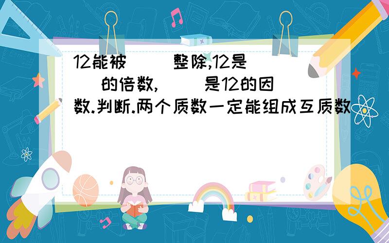 12能被( )整除,12是( )的倍数,( )是12的因数.判断.两个质数一定能组成互质数 ( )