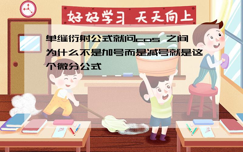 单缝衍射公式就问cos 之间为什么不是加号而是减号就是这个微分公式