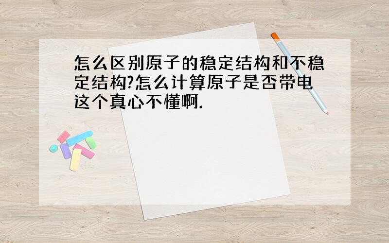 怎么区别原子的稳定结构和不稳定结构?怎么计算原子是否带电这个真心不懂啊.