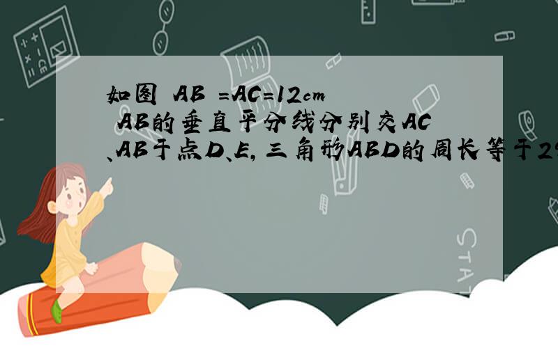 如图 AB =AC=12cm AB的垂直平分线分别交AC、AB于点D、E,三角形ABD的周长等于29,求DC的长,