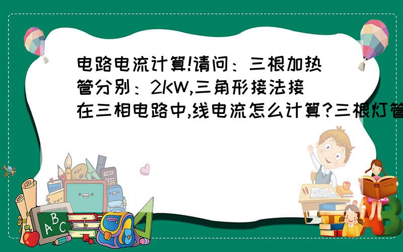 电路电流计算!请问：三根加热管分别：2KW,三角形接法接在三相电路中,线电流怎么计算?三根灯管分别：2KW,星形接法接在