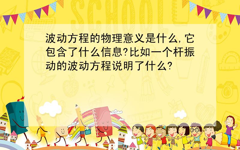 波动方程的物理意义是什么,它包含了什么信息?比如一个杆振动的波动方程说明了什么?