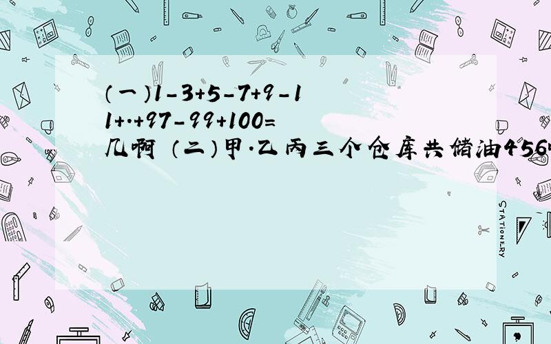 （一）1－3＋5－7＋9－11＋.＋97－99＋100＝几啊 （二）甲.乙丙三个仓库共储油456吨,甲.乙两库储油量之比