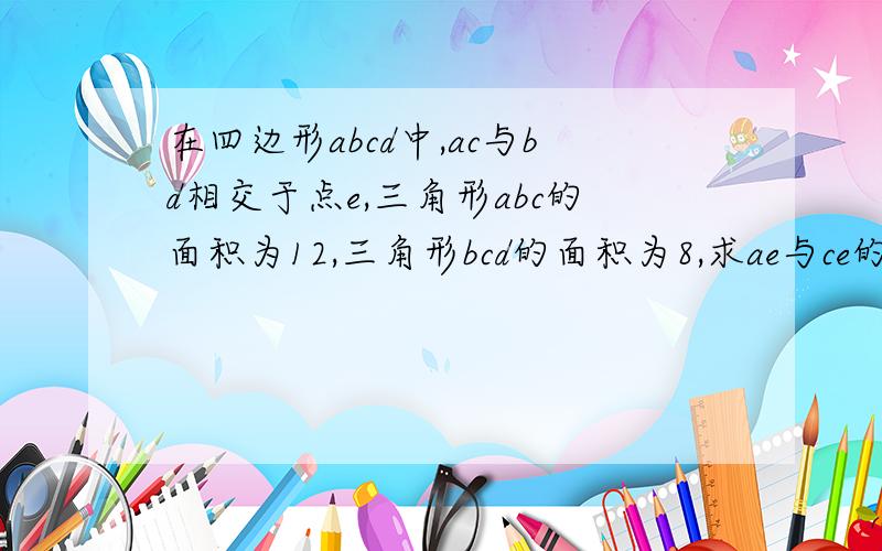 在四边形abcd中,ac与bd相交于点e,三角形abc的面积为12,三角形bcd的面积为8,求ae与ce的比