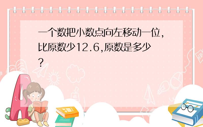 一个数把小数点向左移动一位,比原数少12.6,原数是多少?