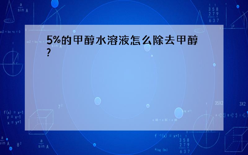 5%的甲醇水溶液怎么除去甲醇?