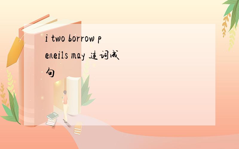 i two borrow peneils may 连词成句