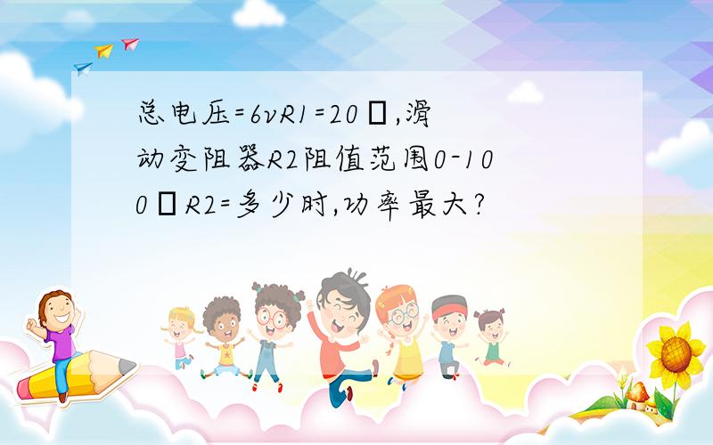 总电压=6vR1=20Ω,滑动变阻器R2阻值范围0-100ΩR2=多少时,功率最大?