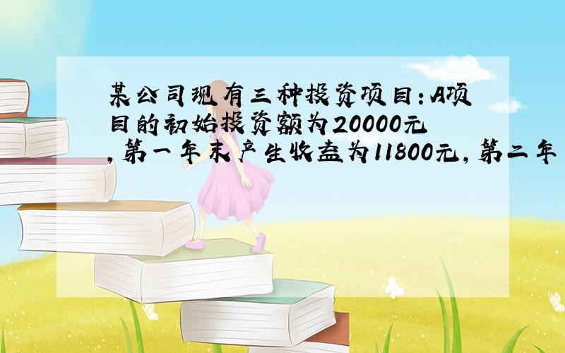 某公司现有三种投资项目：A项目的初始投资额为20000元,第一年末产生收益为11800元,第二年末产生的收益为