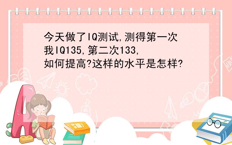 今天做了IQ测试,测得第一次我IQ135,第二次133,如何提高?这样的水平是怎样?