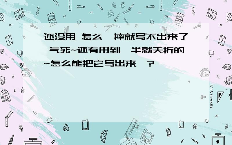 还没用 怎么一摔就写不出来了 气死~还有用到一半就夭折的~怎么能把它写出来喏?