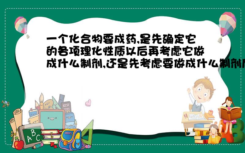 一个化合物要成药,是先确定它的各项理化性质以后再考虑它做成什么制剂,还是先考虑要做成什么制剂后,再