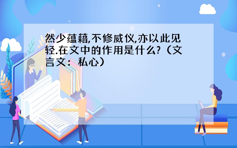 然少蕴藉,不修威仪,亦以此见轻.在文中的作用是什么?（文言文：私心）