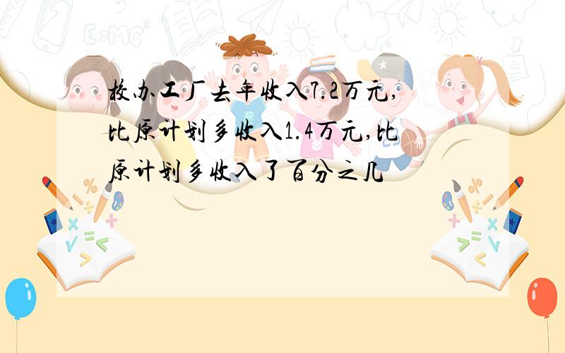 校办工厂去年收入7.2万元,比原计划多收入1.4万元,比原计划多收入了百分之几