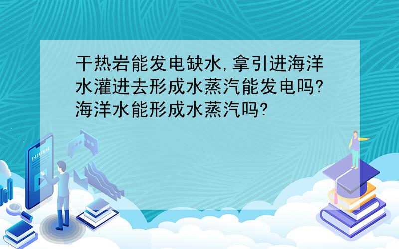 干热岩能发电缺水,拿引进海洋水灌进去形成水蒸汽能发电吗?海洋水能形成水蒸汽吗?