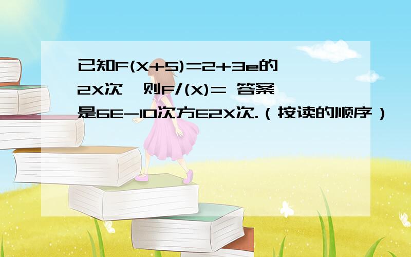 已知F(X+5)=2+3e的2X次,则F/(X)= 答案是6E-10次方E2X次.（按读的顺序）