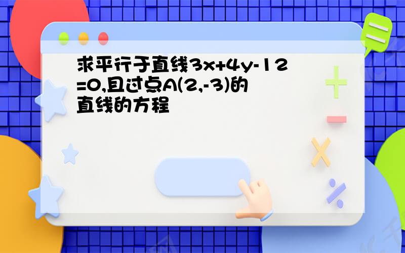 求平行于直线3x+4y-12=0,且过点A(2,-3)的直线的方程