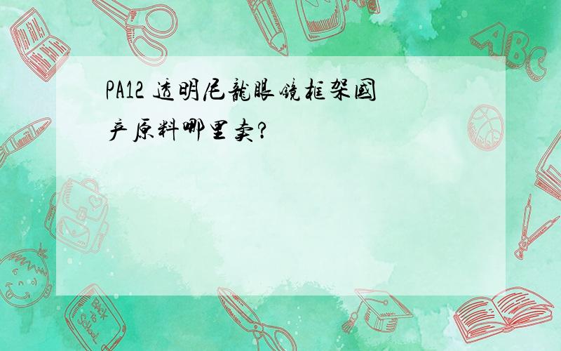 PA12 透明尼龙眼镜框架国产原料哪里卖?