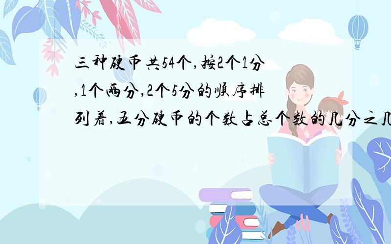 三种硬币共54个,按2个1分,1个两分,2个5分的顺序排列着,五分硬币的个数占总个数的几分之几