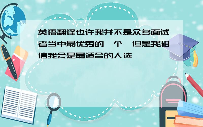 英语翻译也许我并不是众多面试者当中最优秀的一个,但是我相信我会是最适合的人选