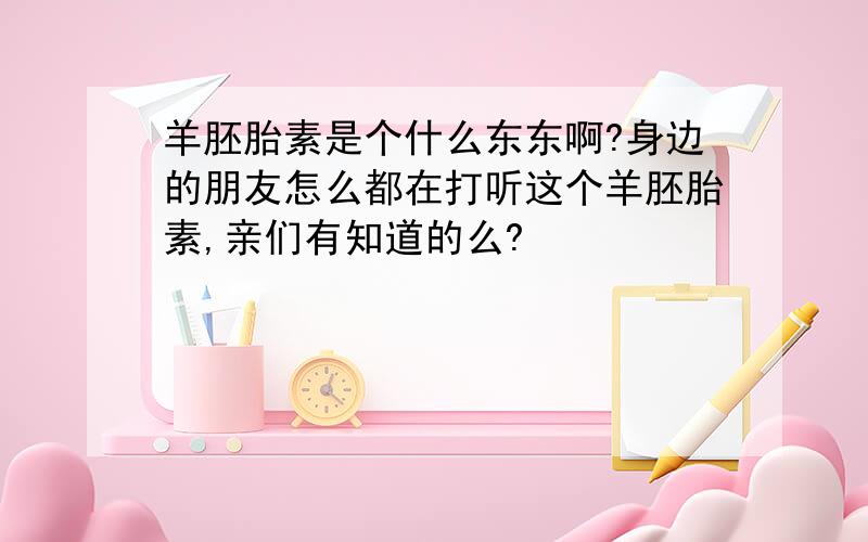 羊胚胎素是个什么东东啊?身边的朋友怎么都在打听这个羊胚胎素,亲们有知道的么?