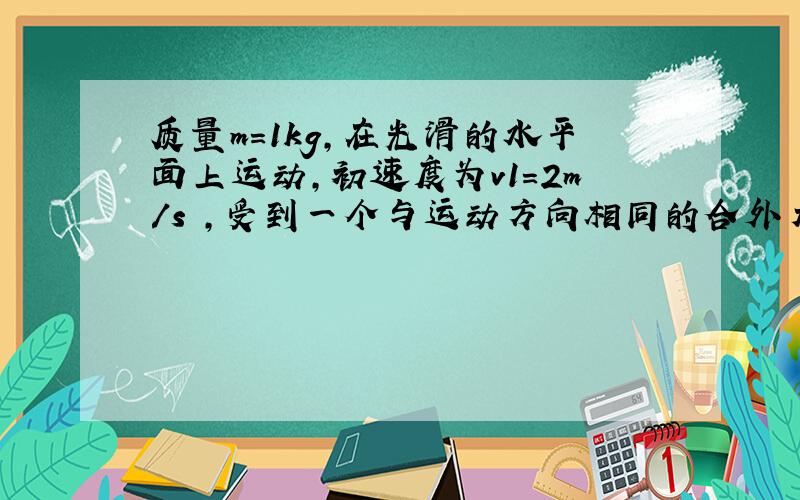 质量m=1kg,在光滑的水平面上运动,初速度为v1=2m/s ,受到一个与运动方向相同的合外力F=4N的作用...