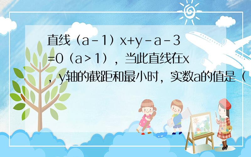 直线（a-1）x+y-a-3=0（a＞1），当此直线在x，y轴的截距和最小时，实数a的值是（　　）