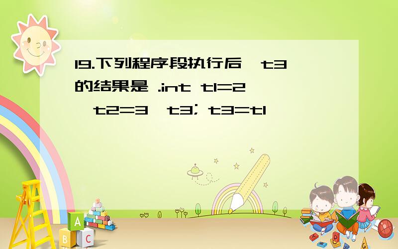 19.下列程序段执行后,t3的结果是 .int t1=2,t2=3,t3; t3=t1