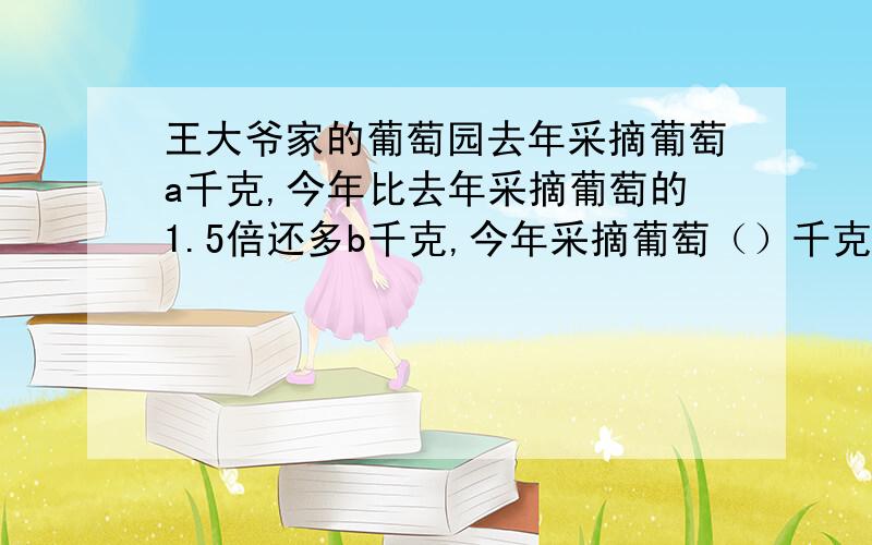 王大爷家的葡萄园去年采摘葡萄a千克,今年比去年采摘葡萄的1.5倍还多b千克,今年采摘葡萄（）千克.