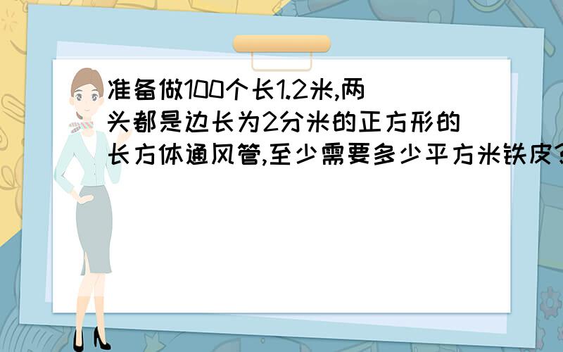 准备做100个长1.2米,两头都是边长为2分米的正方形的长方体通风管,至少需要多少平方米铁皮?